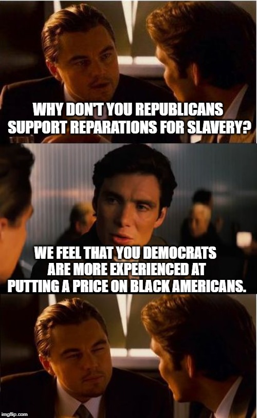 Nothing like a can of worms to start off the week | WHY DON'T YOU REPUBLICANS SUPPORT REPARATIONS FOR SLAVERY? WE FEEL THAT YOU DEMOCRATS ARE MORE EXPERIENCED AT PUTTING A PRICE ON BLACK AMERICANS. | image tagged in memes,inception,politics,political meme,funny,can of worms | made w/ Imgflip meme maker