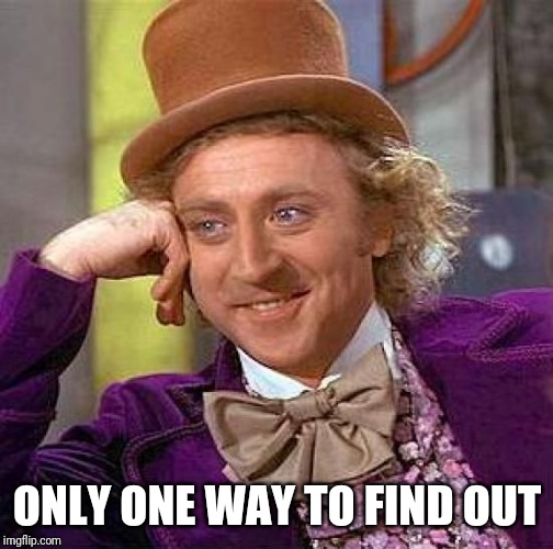Creepy Condescending Wonka Meme | ONLY ONE WAY TO FIND OUT | image tagged in memes,creepy condescending wonka | made w/ Imgflip meme maker