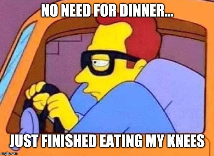 Eat my knees | NO NEED FOR DINNER... JUST FINISHED EATING MY KNEES | image tagged in simpsons | made w/ Imgflip meme maker