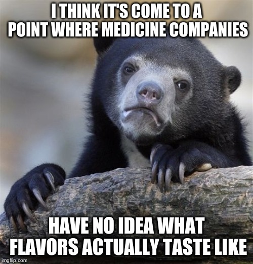 They aren't doing a very good job | I THINK IT'S COME TO A POINT WHERE MEDICINE COMPANIES; HAVE NO IDEA WHAT FLAVORS ACTUALLY TASTE LIKE | image tagged in memes,confession bear,funny,medicine,honesty,memelord344 | made w/ Imgflip meme maker
