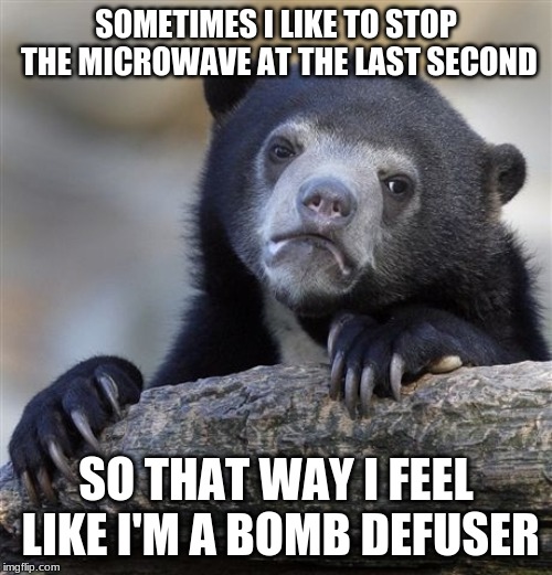 A true hero! | SOMETIMES I LIKE TO STOP THE MICROWAVE AT THE LAST SECOND; SO THAT WAY I FEEL LIKE I'M A BOMB DEFUSER | image tagged in memes,confession bear,funny,bomb,microwave,habits | made w/ Imgflip meme maker