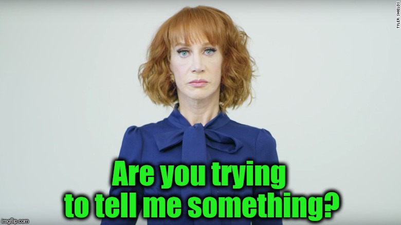 Kathy Griffin  | Are you trying to tell me something? | image tagged in kathy griffin | made w/ Imgflip meme maker