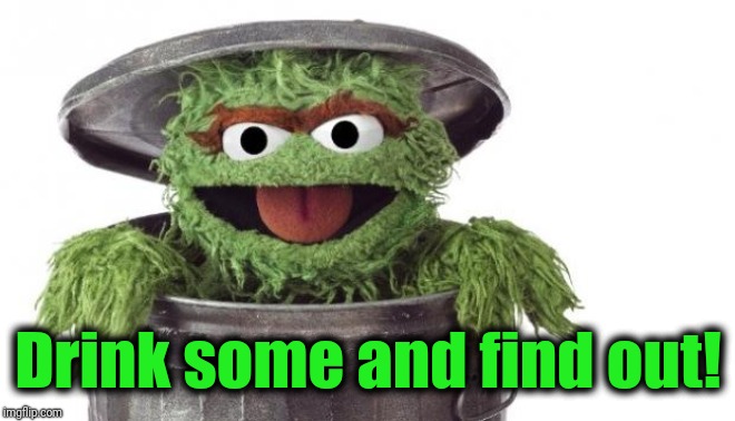 Oscar trashcan Sesame street | Drink some and find out! | image tagged in oscar trashcan sesame street | made w/ Imgflip meme maker