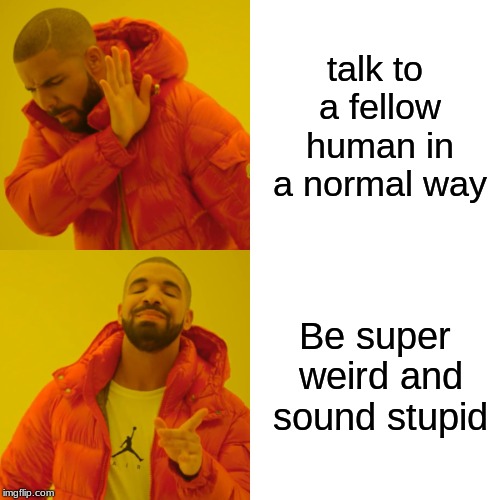 Drake Hotline Bling | talk to a fellow human in a normal way; Be super weird and sound stupid | image tagged in memes,drake hotline bling | made w/ Imgflip meme maker