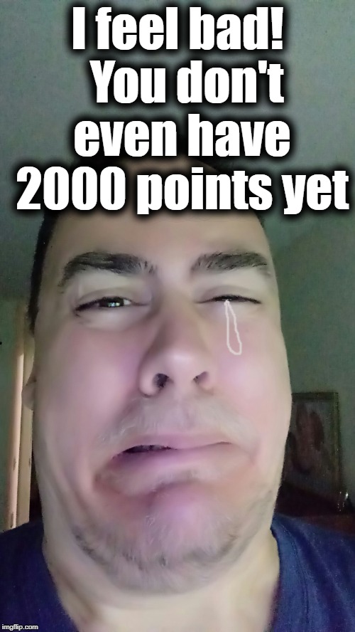 I feel bad!  You don't even have 2000 points yet | made w/ Imgflip meme maker
