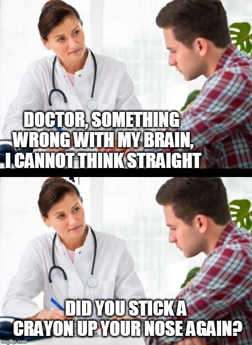 doctor and patient | DOCTOR, SOMETHING WRONG WITH MY BRAIN, I CANNOT THINK STRAIGHT; DID YOU STICK A CRAYON UP YOUR NOSE AGAIN? | image tagged in doctor and patient | made w/ Imgflip meme maker
