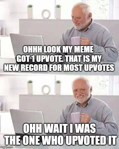 Hide the Pain Harold | OHHH LOOK MY MEME GOT 1 UPVOTE. THAT IS MY NEW RECORD FOR MOST UPVOTES; OHH WAIT I WAS THE ONE WHO UPVOTED IT | image tagged in memes,hide the pain harold | made w/ Imgflip meme maker