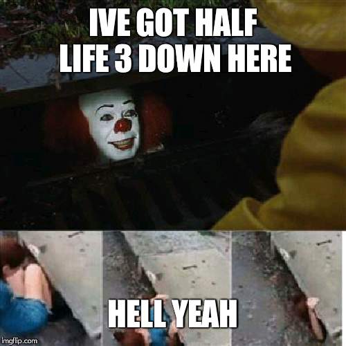 pennywise in sewer | IVE GOT HALF LIFE 3 DOWN HERE; HELL YEAH | image tagged in pennywise in sewer | made w/ Imgflip meme maker