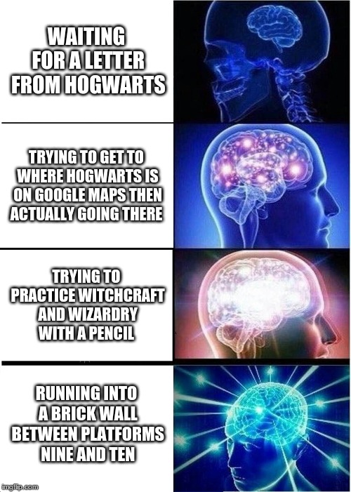 After reading the Harry Potter series be like... | WAITING FOR A LETTER FROM HOGWARTS; TRYING TO GET TO WHERE HOGWARTS IS ON GOOGLE MAPS THEN ACTUALLY GOING THERE; TRYING TO PRACTICE WITCHCRAFT AND WIZARDRY WITH A PENCIL; RUNNING INTO A BRICK WALL BETWEEN PLATFORMS NINE AND TEN | image tagged in memes,expanding brain | made w/ Imgflip meme maker