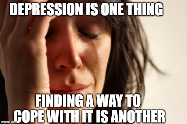 First World Problems | DEPRESSION IS ONE THING; FINDING A WAY TO COPE WITH IT IS ANOTHER | image tagged in memes,first world problems | made w/ Imgflip meme maker