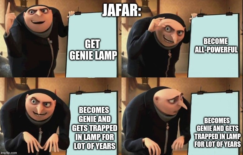 Gru poster | JAFAR:; GET GENIE LAMP; BECOME ALL-POWERFUL; BECOMES GENIE AND GETS TRAPPED IN LAMP FOR LOT OF YEARS; BECOMES GENIE AND GETS TRAPPED IN LAMP FOR LOT OF YEARS | image tagged in gru poster | made w/ Imgflip meme maker