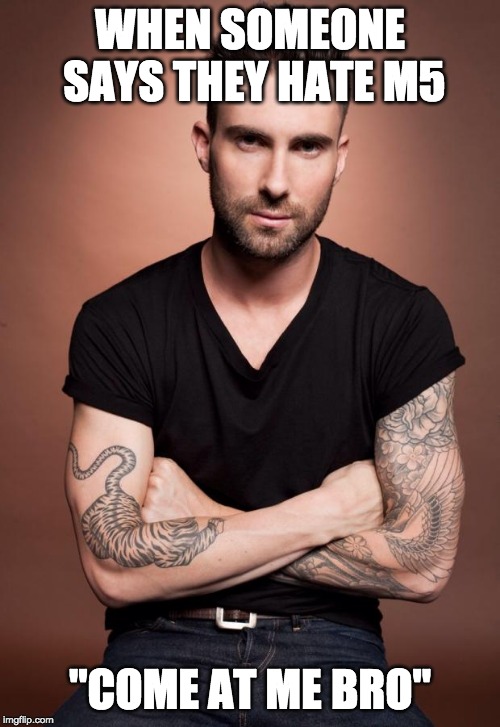 Adam Levine | WHEN SOMEONE SAYS THEY HATE M5; "COME AT ME BRO" | image tagged in adam levine | made w/ Imgflip meme maker