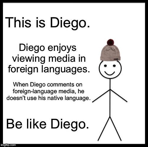 Be Like Bill | This is Diego. Diego enjoys viewing media in foreign languages. When Diego comments on foreign-language media, he doesn’t use his native language. Be like Diego. | image tagged in memes,be like bill | made w/ Imgflip meme maker
