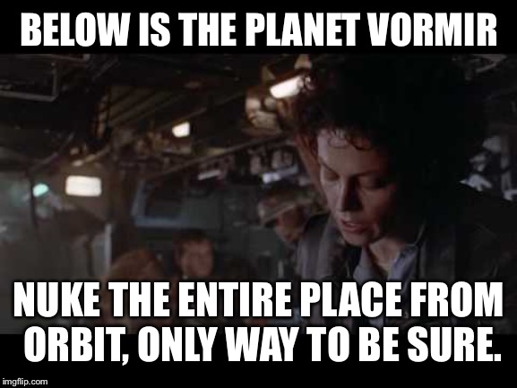 Aliens-Ellen Ripley-Nuke The Entire Site From Orbit | BELOW IS THE PLANET VORMIR; NUKE THE ENTIRE PLACE FROM ORBIT, ONLY WAY TO BE SURE. | image tagged in aliens-ellen ripley-nuke the entire site from orbit | made w/ Imgflip meme maker