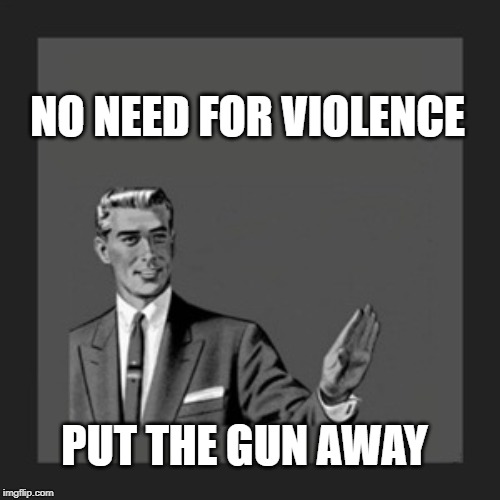 Kill Yourself Guy Meme | NO NEED FOR VIOLENCE PUT THE GUN AWAY | image tagged in memes,kill yourself guy | made w/ Imgflip meme maker