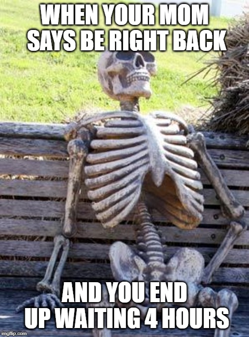 Waiting Skeleton Meme | WHEN YOUR MOM SAYS BE RIGHT BACK; AND YOU END UP WAITING 4 HOURS | image tagged in memes,waiting skeleton | made w/ Imgflip meme maker