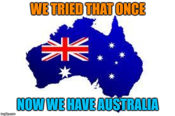 WE TRIED THAT ONCE NOW WE HAVE AUSTRALIA | image tagged in australia | made w/ Imgflip meme maker