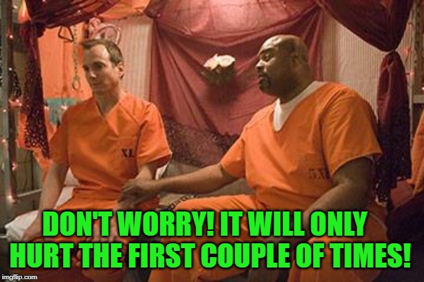 prison bitch | DON'T WORRY! IT WILL ONLY  HURT THE FIRST COUPLE OF TIMES! | image tagged in prison bitch | made w/ Imgflip meme maker