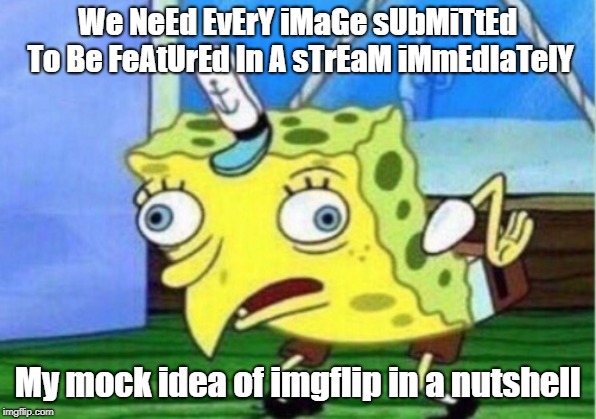 Mocking Spongebob | We NeEd EvErY iMaGe sUbMiTtEd To Be FeAtUrEd In A sTrEaM iMmEdIaTelY; My mock idea of imgflip in a nutshell | image tagged in memes,mocking spongebob | made w/ Imgflip meme maker