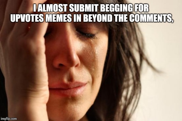 First World Problems Meme | I ALMOST SUBMIT BEGGING FOR UPVOTES MEMES IN BEYOND THE COMMENTS, | image tagged in memes,first world problems | made w/ Imgflip meme maker