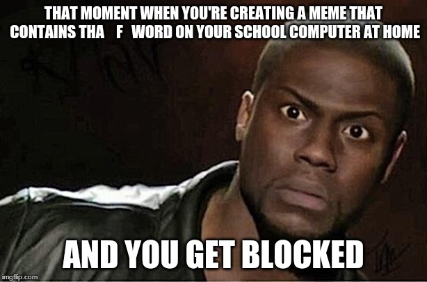 me when i was making my last meme... | THAT MOMENT WHEN YOU'RE CREATING A MEME THAT CONTAINS THA    F   WORD ON YOUR SCHOOL COMPUTER AT HOME; AND YOU GET BLOCKED | image tagged in memes,kevin hart | made w/ Imgflip meme maker