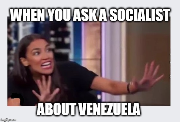 OMG! OMG! OMG! lol! | WHEN YOU ASK A SOCIALIST; ABOUT VENEZUELA | image tagged in socialism sucks,socialism,american politics,politics | made w/ Imgflip meme maker