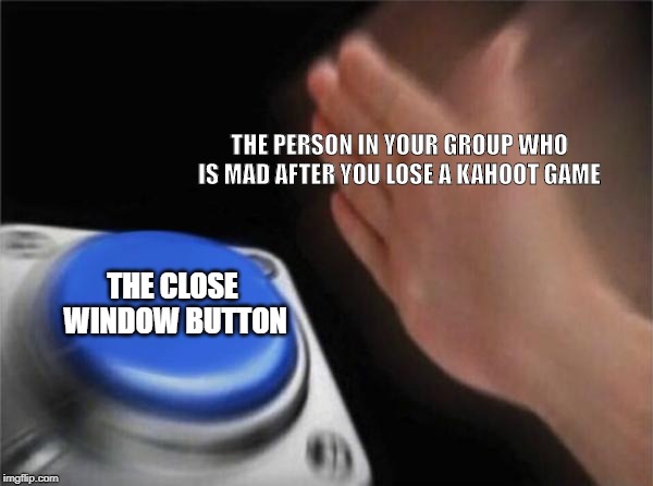 Blank Nut Button | THE PERSON IN YOUR GROUP WHO IS MAD AFTER YOU LOSE A KAHOOT GAME; THE CLOSE WINDOW BUTTON | image tagged in memes,blank nut button | made w/ Imgflip meme maker
