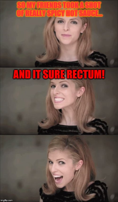 Hot Memes Comin' Your Way! |  SO MY FRIENDS TOOK A SHOT OF REALLY SPICY HOT SAUCE... AND IT SURE RECTUM! | image tagged in memes,bad pun anna kendrick,bad puns,puns,jokes | made w/ Imgflip meme maker