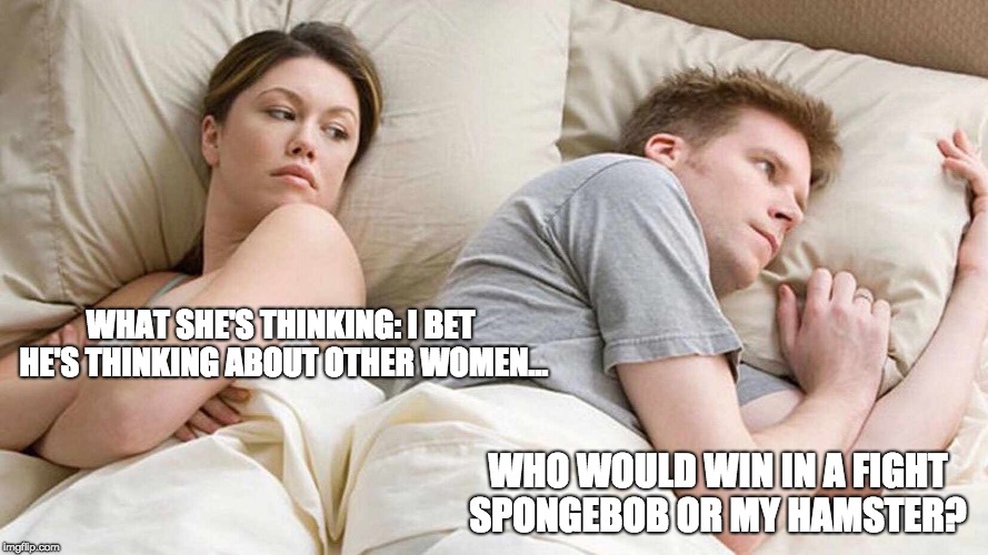 I Bet He's Thinking About Other Women | WHAT SHE'S THINKING: I BET HE'S THINKING ABOUT OTHER WOMEN... WHO WOULD WIN IN A FIGHT SPONGEBOB OR MY HAMSTER? | image tagged in i bet he's thinking about other women | made w/ Imgflip meme maker