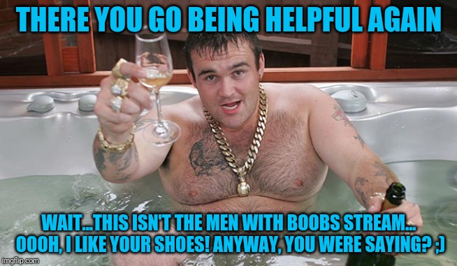 Mikey | THERE YOU GO BEING HELPFUL AGAIN WAIT...THIS ISN'T THE MEN WITH BOOBS STREAM... OOOH, I LIKE YOUR SHOES! ANYWAY, YOU WERE SAYING? ;) | image tagged in mikey | made w/ Imgflip meme maker