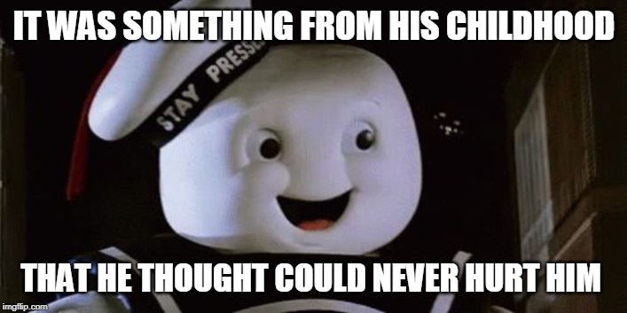 stay puff marshmallow man | IT WAS SOMETHING FROM HIS CHILDHOOD THAT HE THOUGHT COULD NEVER HURT HIM | image tagged in stay puff marshmallow man | made w/ Imgflip meme maker