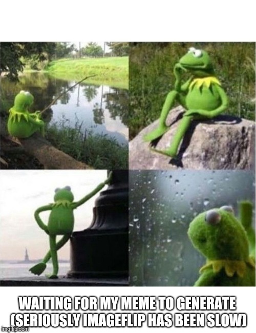 blank kermit waiting | WAITING FOR MY MEME TO GENERATE (SERIOUSLY IMAGEFLIP HAS BEEN SLOW) | image tagged in blank kermit waiting | made w/ Imgflip meme maker