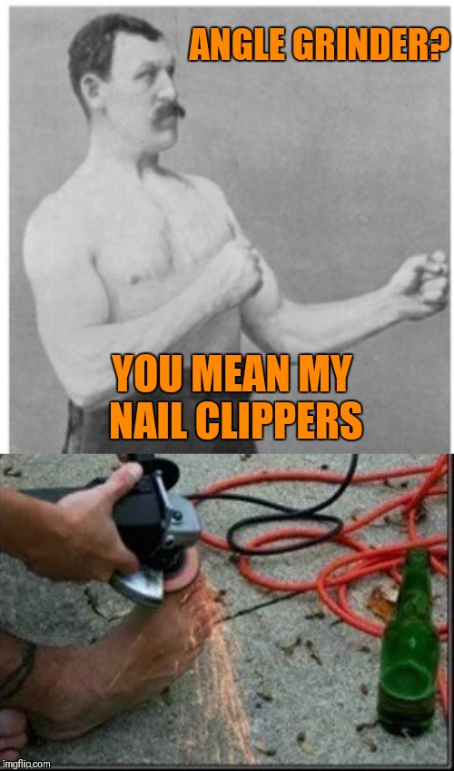 Think I'll give 'em a quick trim | ANGLE GRINDER? YOU MEAN MY NAIL CLIPPERS | image tagged in memes,overly manly man,angle grinder,metal,44colt,nail clippers | made w/ Imgflip meme maker