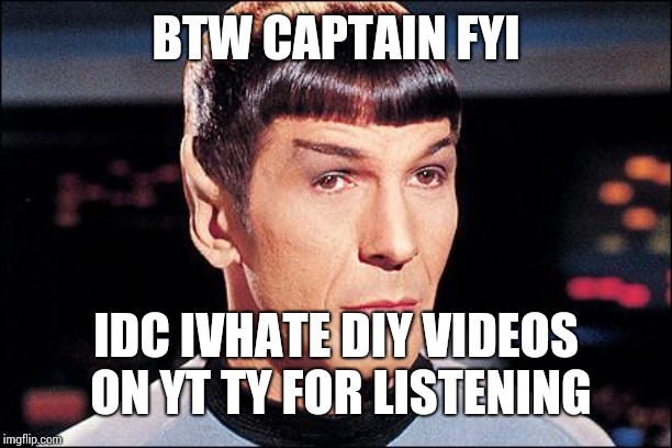 Condescending Spock | BTW CAPTAIN FYI; IDC HATE DIY VIDEOS ON YT TY FOR LISTENING | image tagged in condescending spock | made w/ Imgflip meme maker