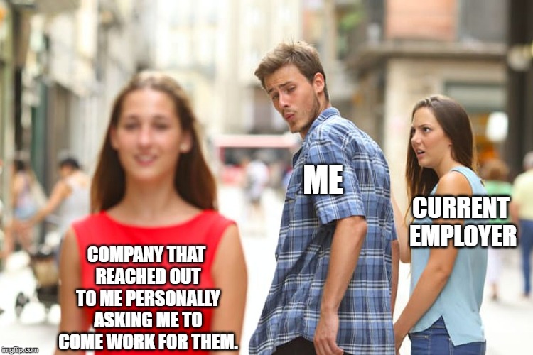 Distracted Boyfriend | ME; CURRENT EMPLOYER; COMPANY THAT REACHED OUT TO ME PERSONALLY ASKING ME TO COME WORK FOR THEM. | image tagged in memes,distracted boyfriend | made w/ Imgflip meme maker