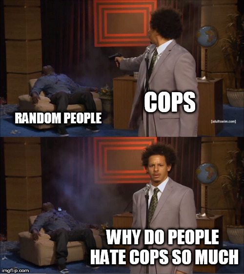 Who Killed Hannibal Meme | COPS; RANDOM PEOPLE; WHY DO PEOPLE HATE COPS SO MUCH | image tagged in memes,who killed hannibal,police brutality,police,brutality,hypocrisy | made w/ Imgflip meme maker
