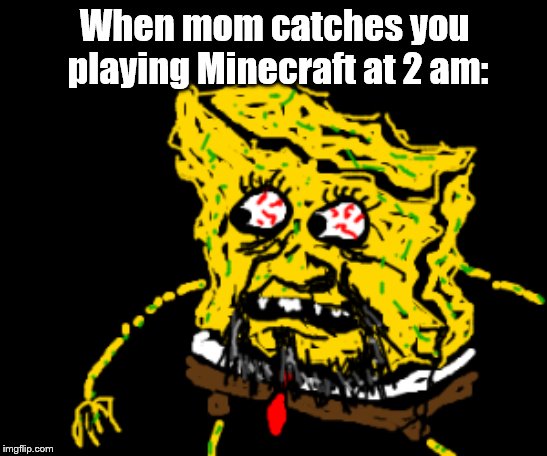 When mom catches you playing Minecraft at 2 am: | image tagged in spongebob | made w/ Imgflip meme maker