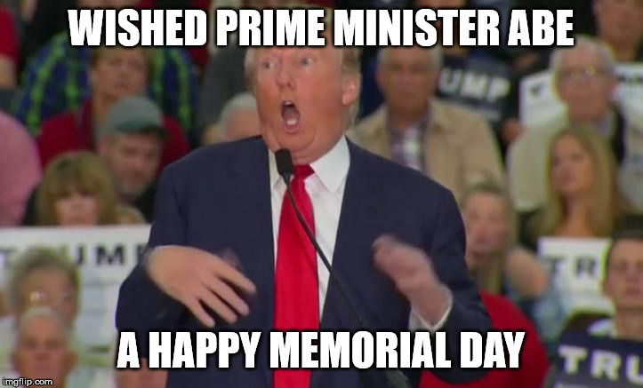 Donald Trump Mocking Disabled | WISHED PRIME MINISTER ABE; A HAPPY MEMORIAL DAY | image tagged in donald trump mocking disabled | made w/ Imgflip meme maker