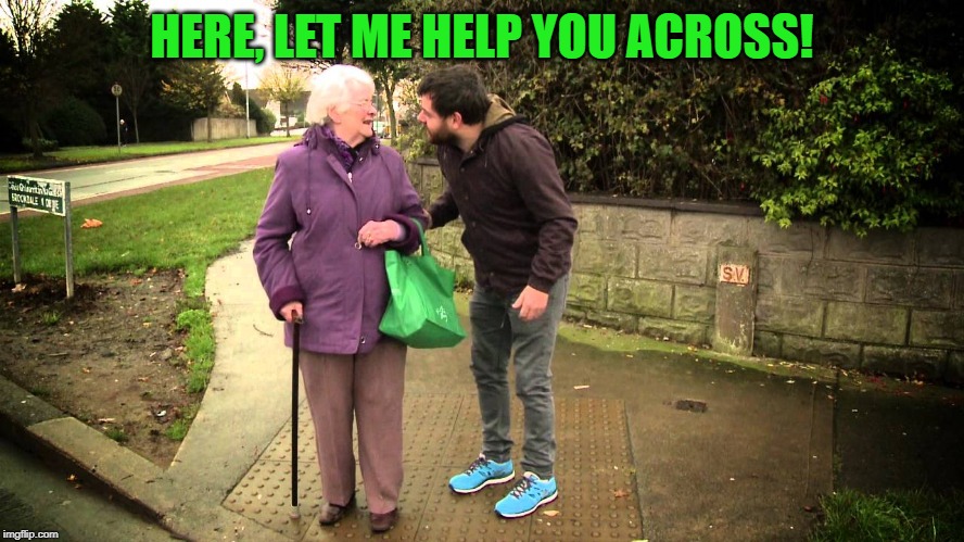 Helpful | HERE, LET ME HELP YOU ACROSS! | image tagged in helpful | made w/ Imgflip meme maker