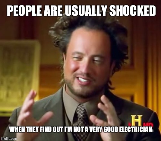 True story | PEOPLE ARE USUALLY SHOCKED; WHEN THEY FIND OUT I'M NOT A VERY GOOD ELECTRICIAN | image tagged in memes,ancient aliens,work sucks,true story,funny memes | made w/ Imgflip meme maker
