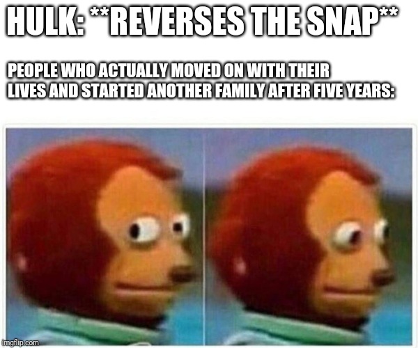 Monkey Puppet | HULK: **REVERSES THE SNAP**; PEOPLE WHO ACTUALLY MOVED ON WITH THEIR LIVES AND STARTED ANOTHER FAMILY AFTER FIVE YEARS: | image tagged in monkey puppet | made w/ Imgflip meme maker