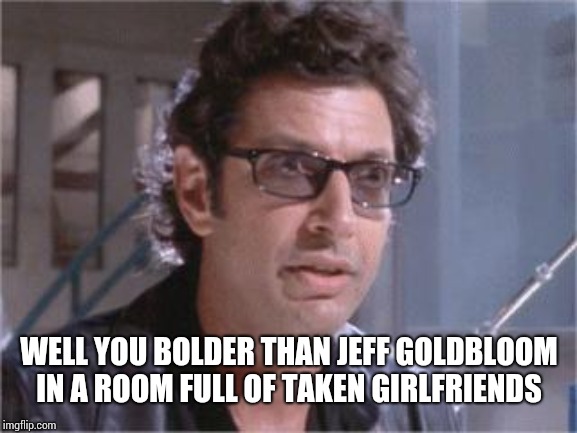 Jeff Goldblum | WELL YOU BOLDER THAN JEFF GOLDBLOOM IN A ROOM FULL OF TAKEN GIRLFRIENDS | image tagged in jeff goldblum | made w/ Imgflip meme maker