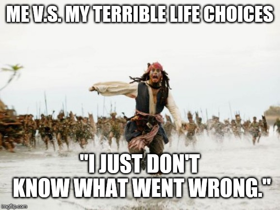 Jack Sparrow Being Chased | ME V.S. MY TERRIBLE LIFE CHOICES; "I JUST DON'T KNOW WHAT WENT WRONG." | image tagged in memes,jack sparrow being chased | made w/ Imgflip meme maker