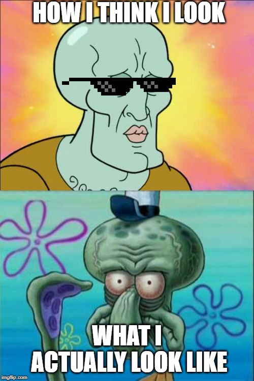 Squidward | HOW I THINK I LOOK; WHAT I ACTUALLY LOOK LIKE | image tagged in memes,squidward | made w/ Imgflip meme maker