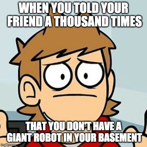 Eddsworld | WHEN YOU TOLD YOUR FRIEND A THOUSAND TIMES; THAT YOU DON'T HAVE A GIANT ROBOT IN YOUR BASEMENT | image tagged in eddsworld | made w/ Imgflip meme maker