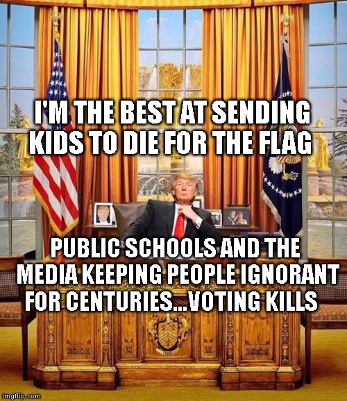  President Trump | I'M THE BEST AT SENDING KIDS TO DIE FOR THE FLAG; PUBLIC SCHOOLS AND THE MEDIA KEEPING PEOPLE IGNORANT FOR CENTURIES...VOTING KILLS | image tagged in president trump | made w/ Imgflip meme maker
