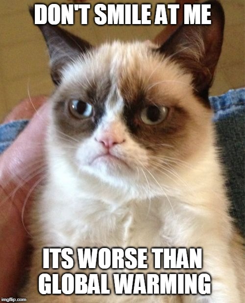 Grumpy Cat | DON'T SMILE AT ME; ITS WORSE THAN GLOBAL WARMING | image tagged in memes,grumpy cat | made w/ Imgflip meme maker