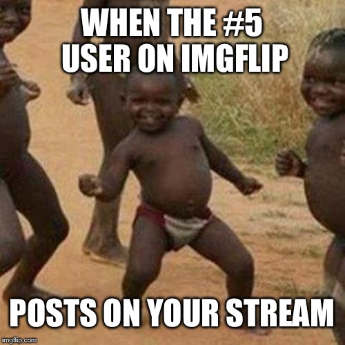 Third World Success Kid Meme | WHEN THE #5 USER ON IMGFLIP POSTS ON YOUR STREAM | image tagged in memes,third world success kid | made w/ Imgflip meme maker
