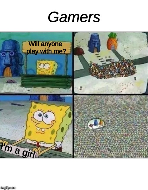 spongebob crowd | Gamers; Will anyone play with me? I'm a girl | image tagged in spongebob crowd | made w/ Imgflip meme maker