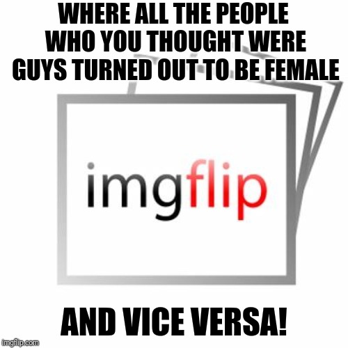 Strange how with our crowd there are still so many who flip their lid when you mention that transgender people exist. | WHERE ALL THE PEOPLE WHO YOU THOUGHT WERE GUYS TURNED OUT TO BE FEMALE; AND VICE VERSA! | image tagged in imgflip,transgender,gender,the rock it doesnt matter | made w/ Imgflip meme maker